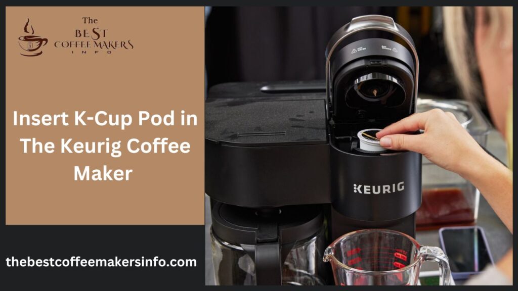 Insert K-Cup Pod in The Keurig Coffee Maker