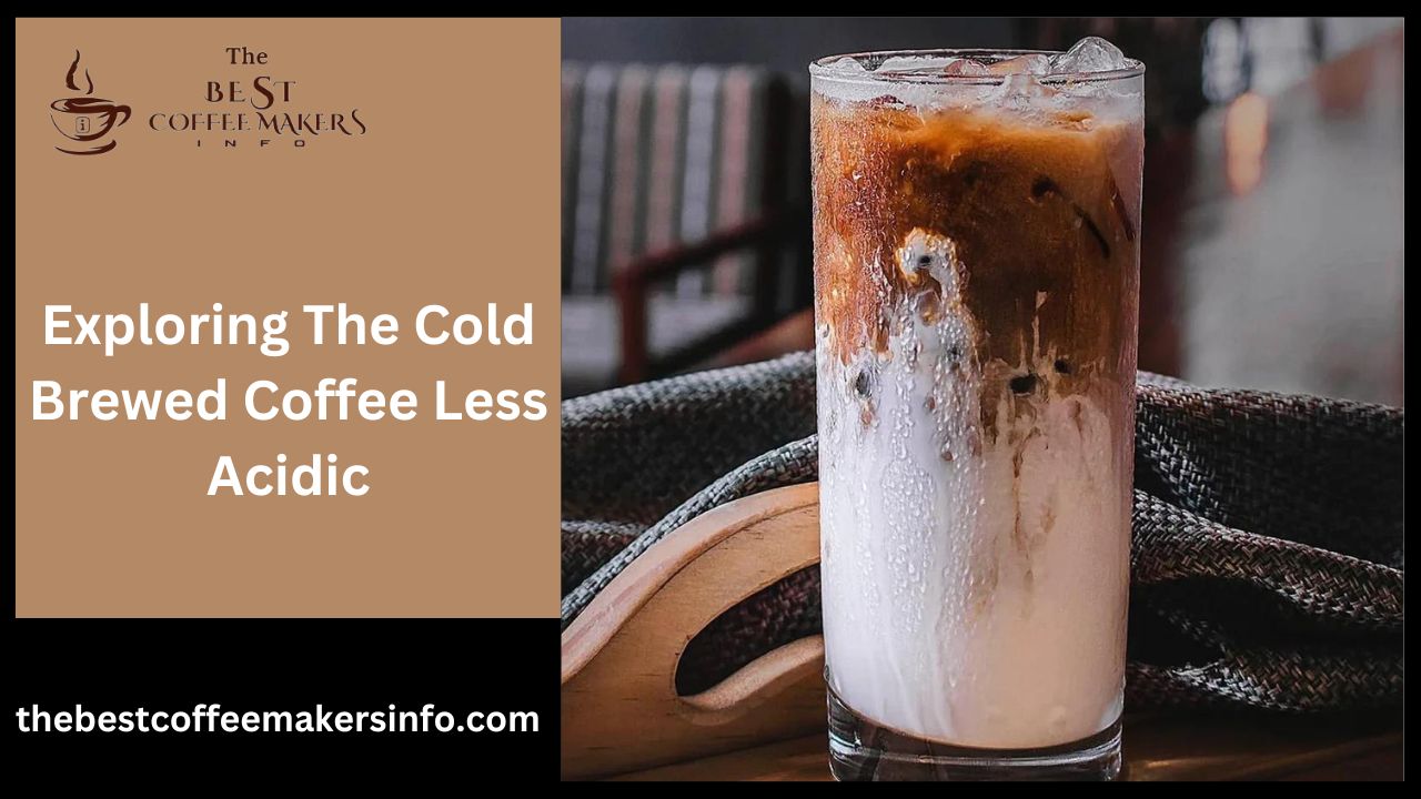 Exploring The Cold Brewed Coffee Less Acidic