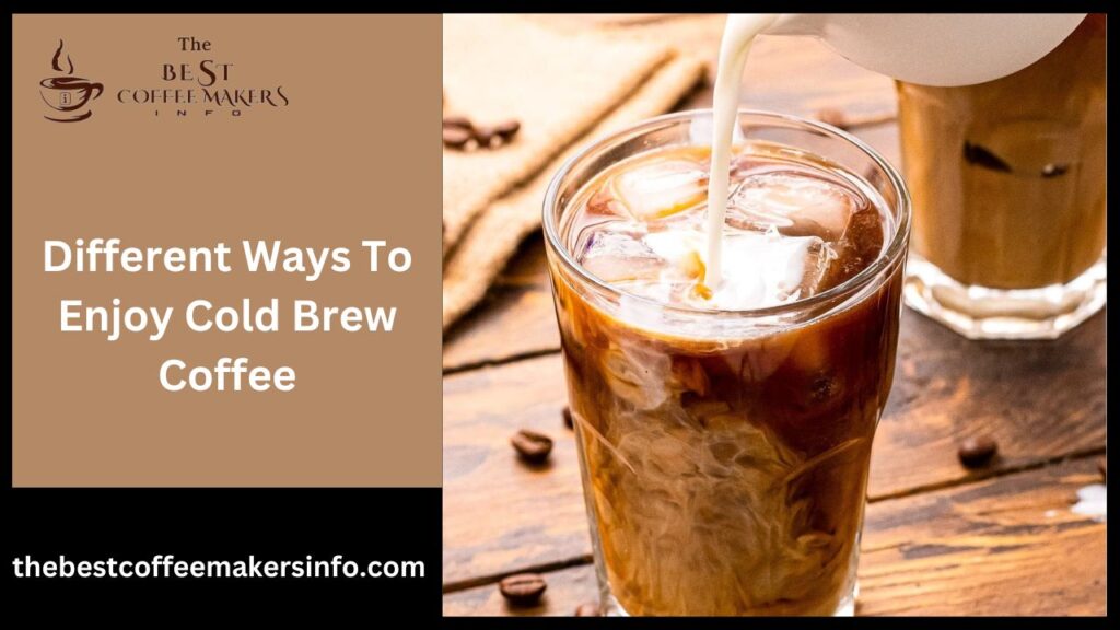 Different Ways To Enjoy Cold Brew Coffee