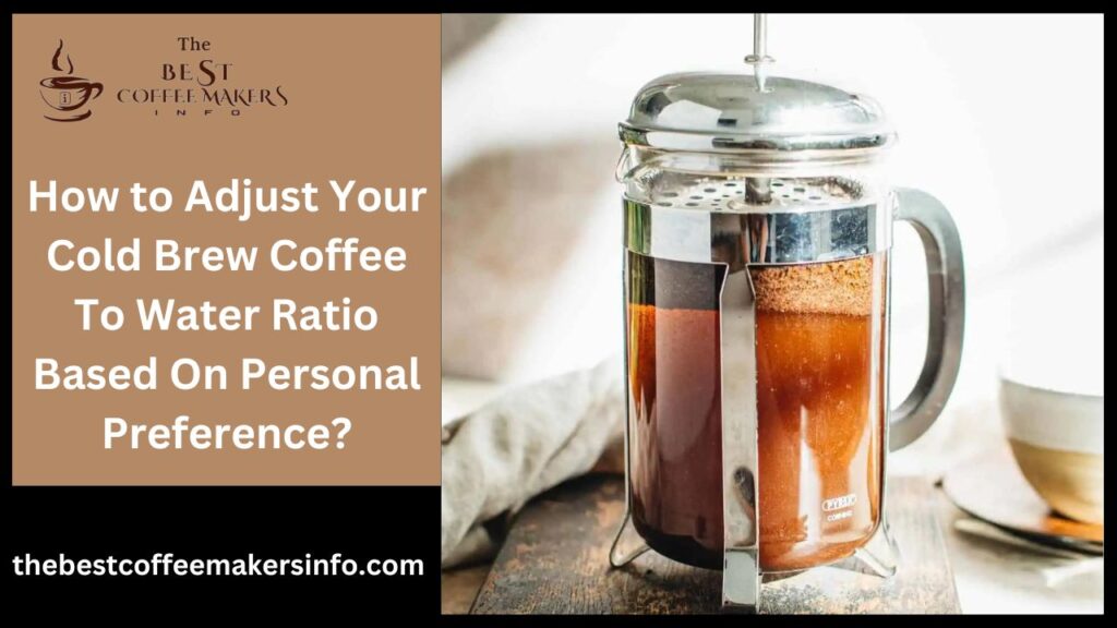 How to Adjust Your Cold Brew Coffee To Water Ratio Based On Personal Preference?